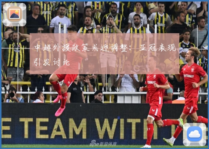 中超外援政策或迎调整：亚冠表现引发讨论