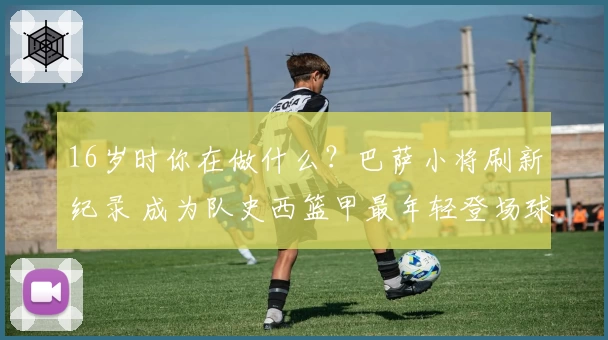 16岁时你在做什么?巴萨小将刷新纪录 成为队史西篮甲最年轻登场球员