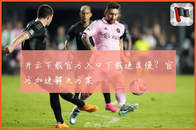 开云下载官方入口下载速度慢?官方加速解决方案