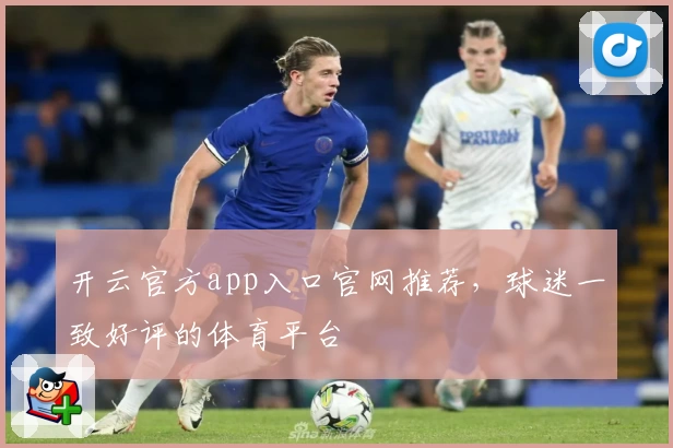 开云官方app入口官网推荐，球迷一致好评的体育平台