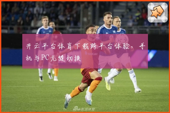 开云平台体育下载跨平台体验，手机与PC无缝切换