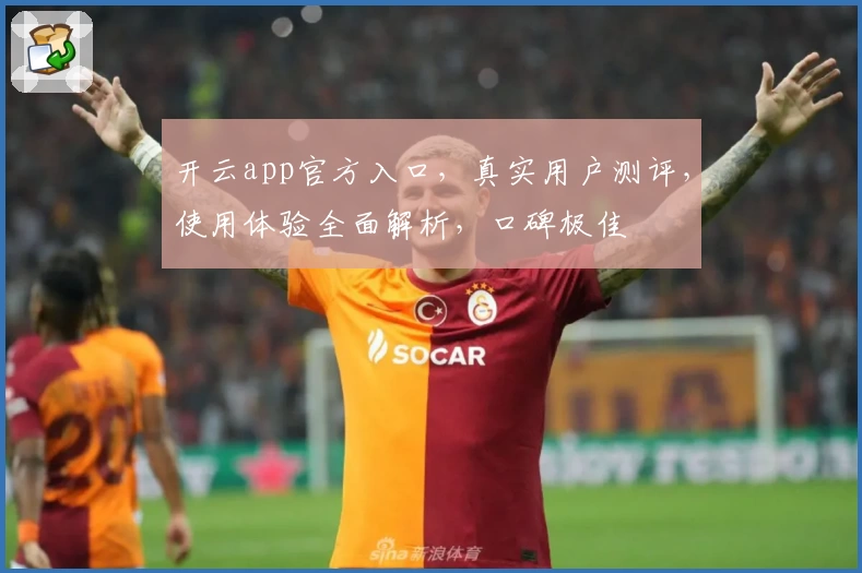 开云app官方入口，真实用户测评，使用体验全面解析，口碑极佳