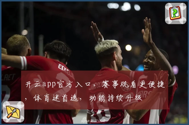 开云app官方入口，赛事观看更便捷，体育迷首选，功能持续升级