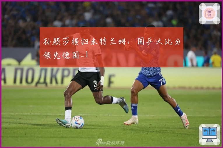 孙颖莎横扫米特兰姆，国乒大比分领先德国_1