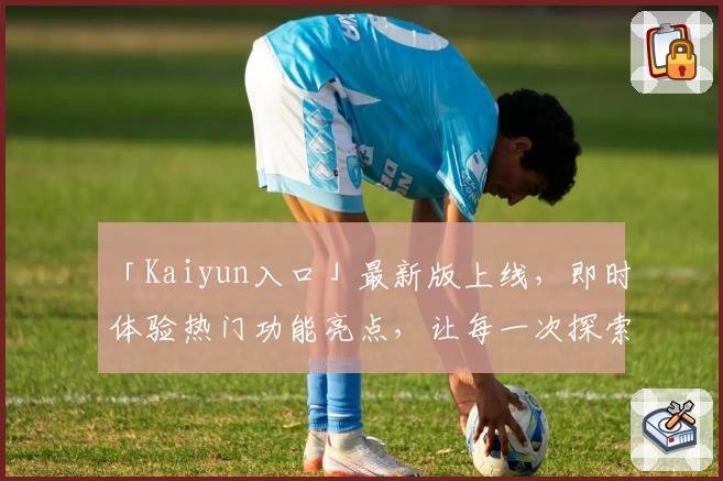 「Kaiyun入口」最新版上线，即时体验热门功能亮点，让每一次探索更便捷