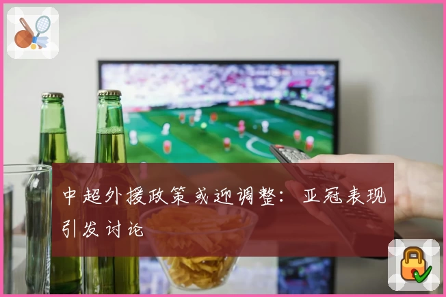 中超外援政策或迎调整：亚冠表现引发讨论