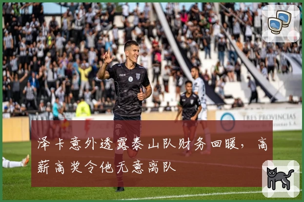 泽卡意外透露泰山队财务回暖，高薪高奖令他无意离队