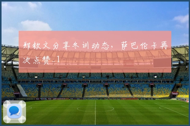 郑钦文分享冬训动态，萨巴伦卡再次点赞_1