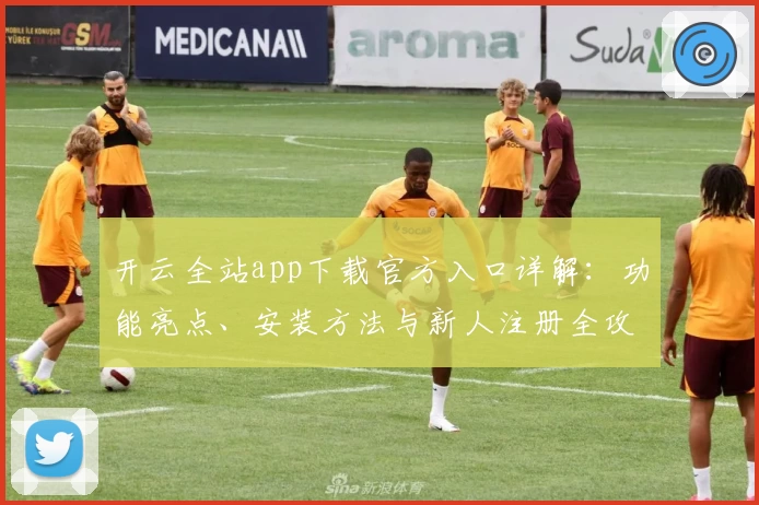 开云全站app下载官方入口详解：功能亮点、安装方法与新人注册全攻略