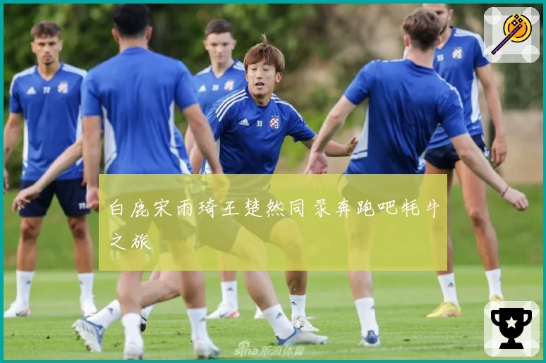 白鹿宋雨琦王楚然同录奔跑吧牦牛之旅