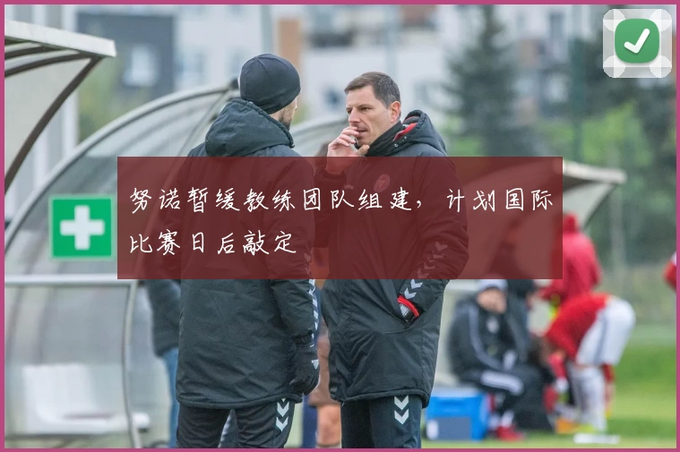努诺暂缓教练团队组建，计划国际比赛日后敲定