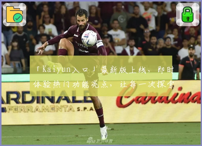 「Kaiyun入口」最新版上线，即时体验热门功能亮点，让每一次探索更便捷