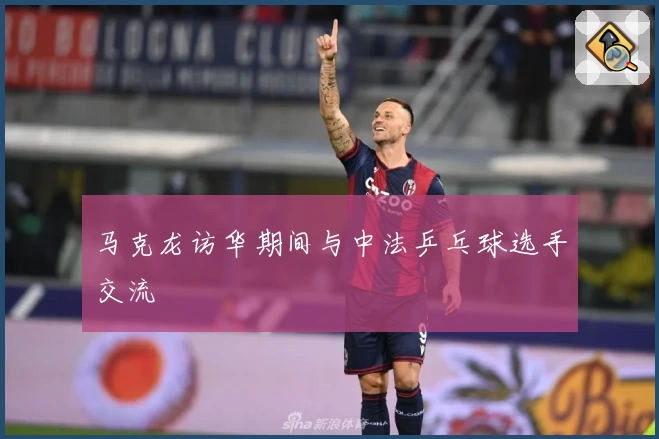 马克龙访华期间与中法乒乓球选手交流