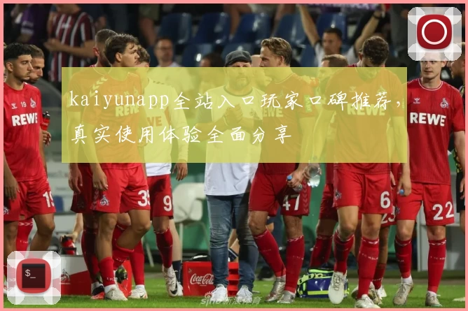 kaiyunapp全站入口玩家口碑推荐，真实使用体验全面分享