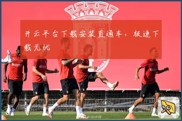 开云平台下载安装直通车，极速下载无忧