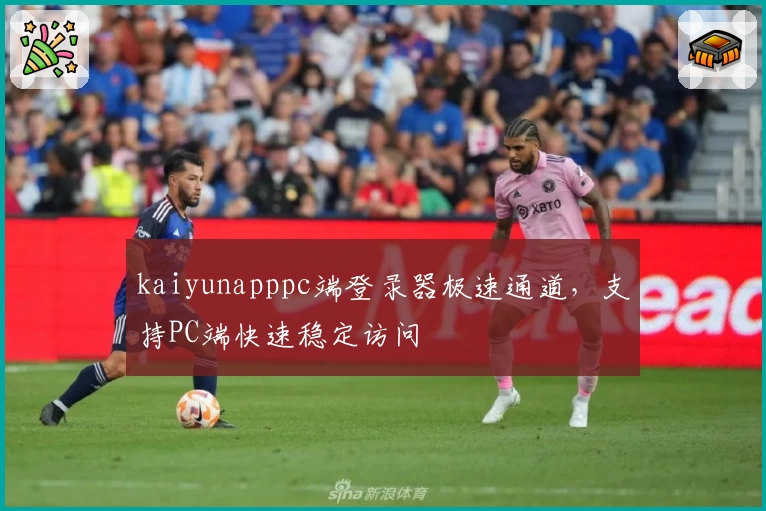 kaiyunapppc端登录器极速通道，支持PC端快速稳定访问