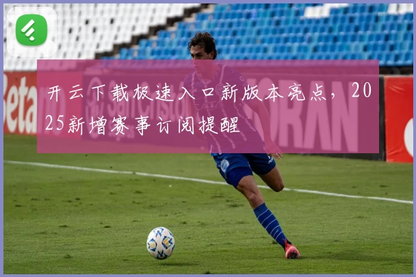 开云下载极速入口新版本亮点,2025新增赛事订阅提醒