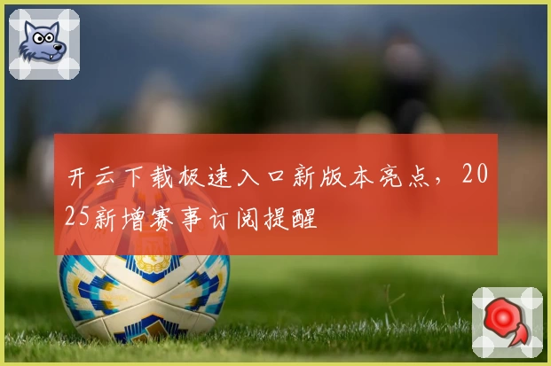 开云下载极速入口新版本亮点，2025新增赛事订阅提醒