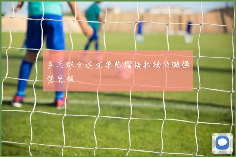 乒乓球全运女单陈熠横扫杨诗璐强势晋级