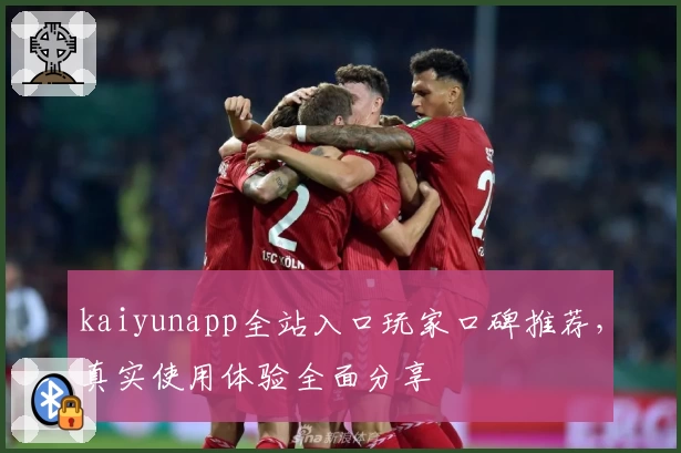 kaiyunapp全站入口玩家口碑推荐，真实使用体验全面分享