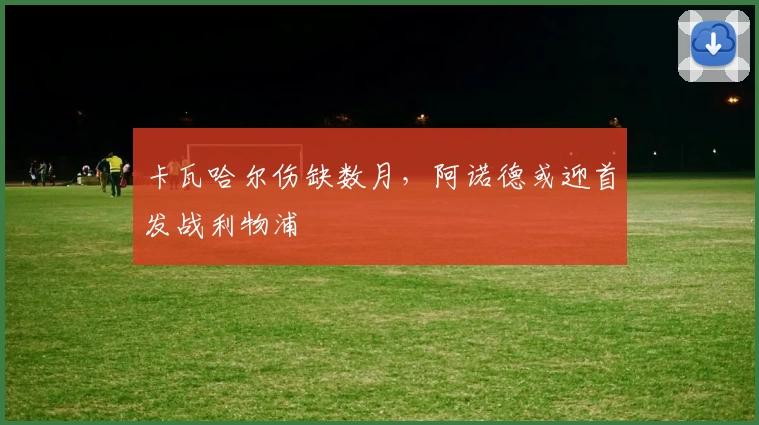 卡瓦哈尔伤缺数月，阿诺德或迎首发战利物浦