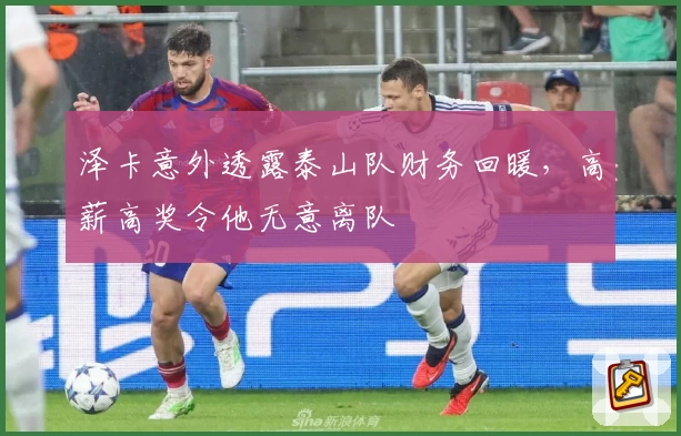 泽卡意外透露泰山队财务回暖，高薪高奖令他无意离队