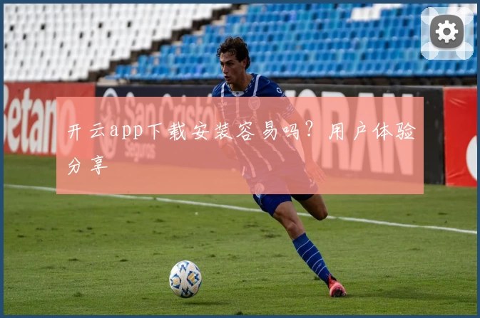 开云app下载安装容易吗？用户体验分享