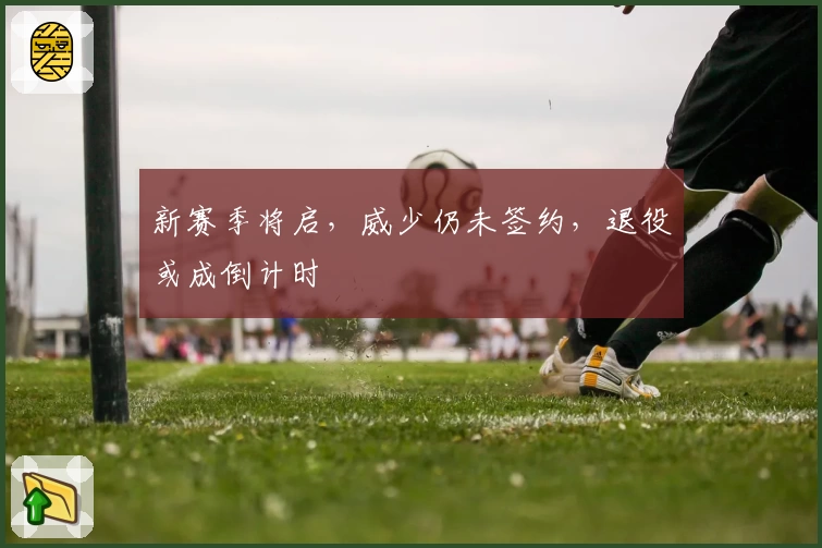 新赛季将启，威少仍未签约，退役或成倒计时