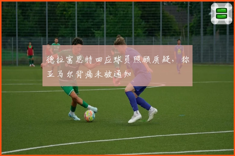 德拉富恩特回应球员照顾质疑，称亚马尔背痛未被通知