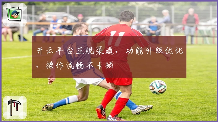 开云平台正规渠道，功能升级优化，操作流畅不卡顿