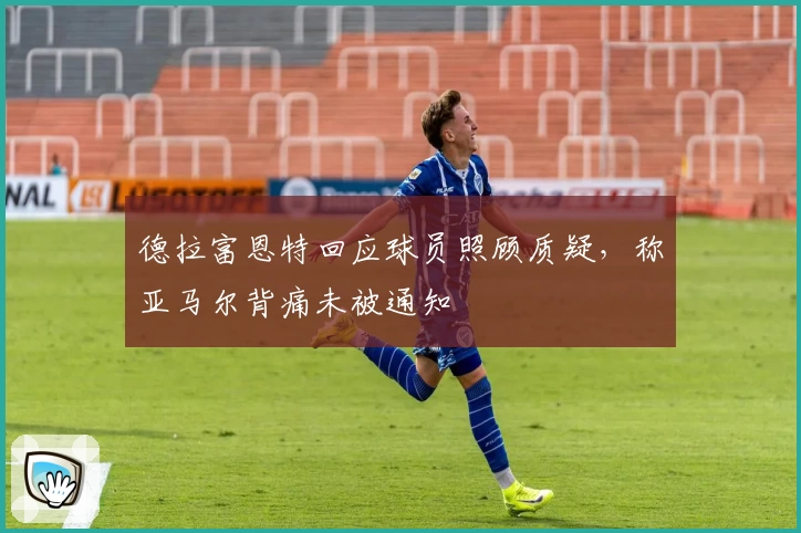 德拉富恩特回应球员照顾质疑，称亚马尔背痛未被通知