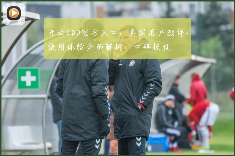 开云app官方入口，真实用户测评，使用体验全面解析，口碑极佳