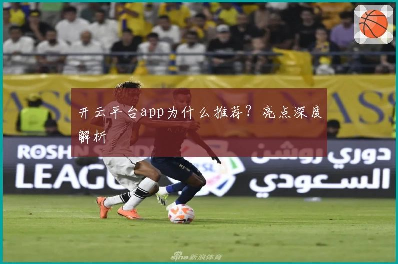 开云平台app为什么推荐？亮点深度解析