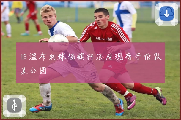 旧温布利球场旗杆底座现存于伦敦某公园